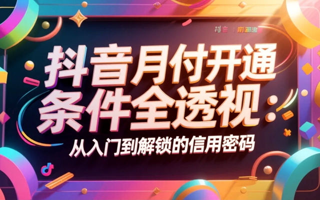 抖音月付开通条件全透视：从入门到解锁的信用密码